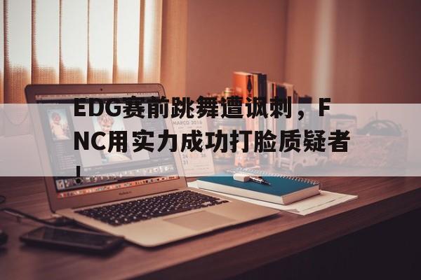 EDG赛前跳舞遭讽刺，FNC用实力成功打脸质疑者！