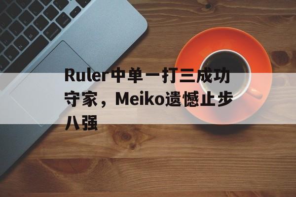Ruler中单一打三成功守家，Meiko遗憾止步八强