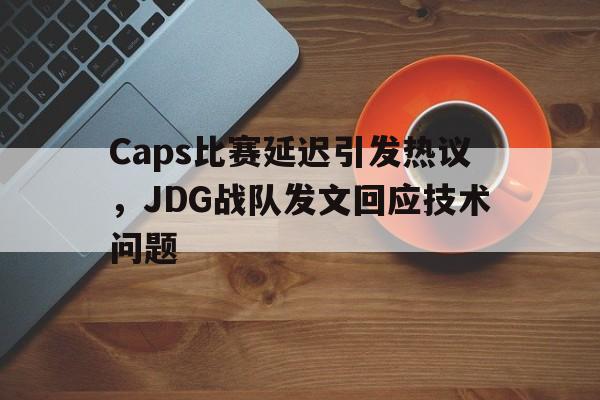 Caps比赛延迟引发热议，JDG战队发文回应技术问题