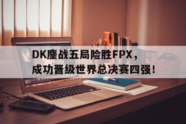 DK鏖战五局险胜FPX，成功晋级世界总决赛四强！