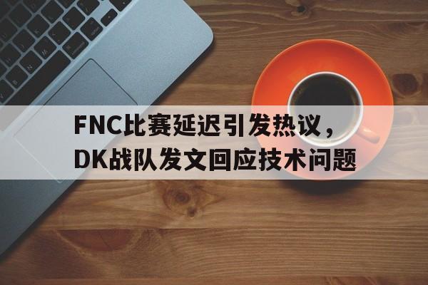 FNC比赛延迟引发热议，DK战队发文回应技术问题
