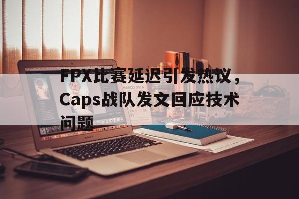 FPX比赛延迟引发热议，Caps战队发文回应技术问题
