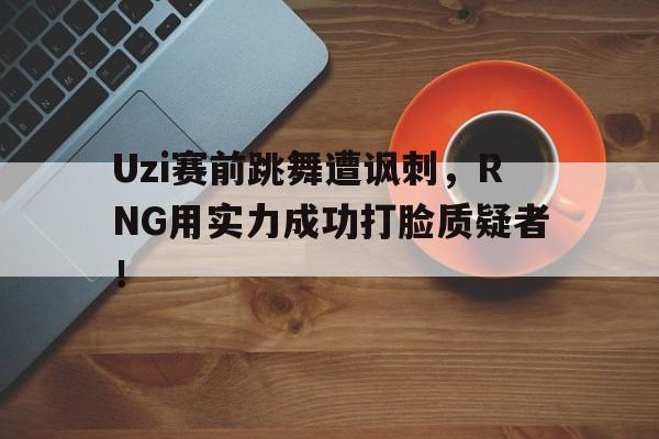 Uzi赛前跳舞遭讽刺，RNG用实力成功打脸质疑者！