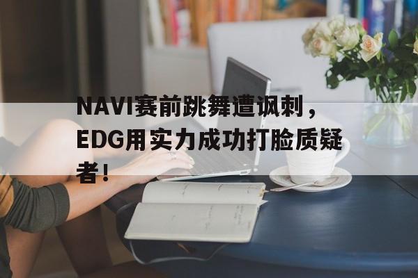 NAVI赛前跳舞遭讽刺，EDG用实力成功打脸质疑者！