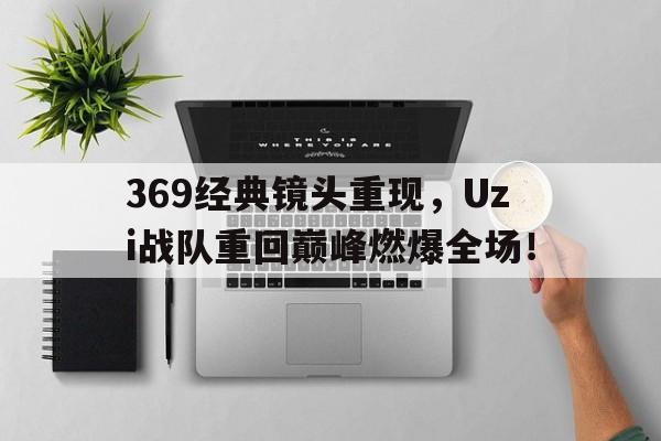 369经典镜头重现，Uzi战队重回巅峰燃爆全场！