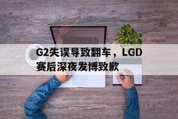 G2失误导致翻车，LGD赛后深夜发博致歉