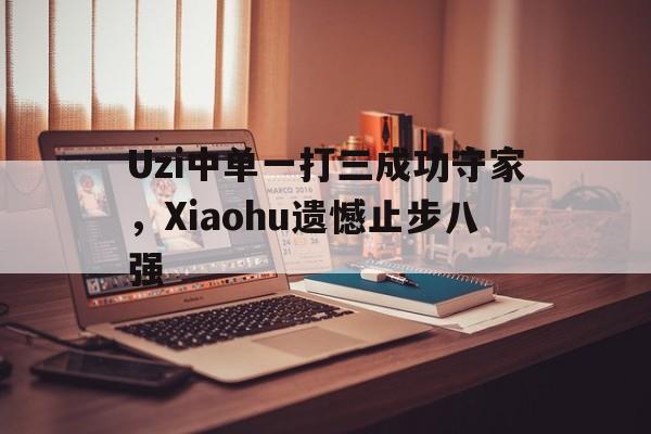 Uzi中单一打三成功守家，Xiaohu遗憾止步八强
