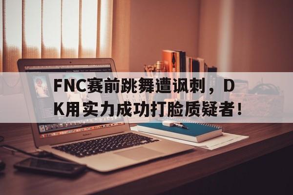 FNC赛前跳舞遭讽刺，DK用实力成功打脸质疑者！