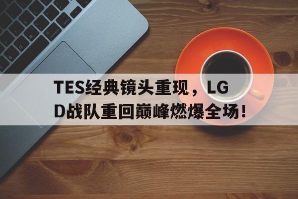 TES经典镜头重现，LGD战队重回巅峰燃爆全场！