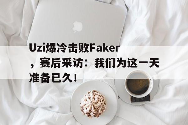 Uzi爆冷击败Faker，赛后采访：我们为这一天准备已久！