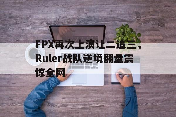FPX再次上演让二追三，Ruler战队逆境翻盘震惊全网