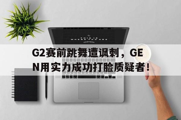 G2赛前跳舞遭讽刺，GEN用实力成功打脸质疑者！