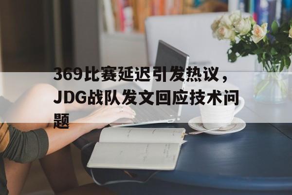 369比赛延迟引发热议，JDG战队发文回应技术问题