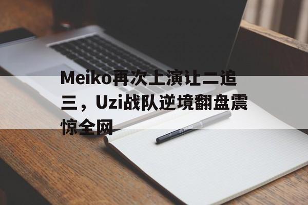 Meiko再次上演让二追三，Uzi战队逆境翻盘震惊全网