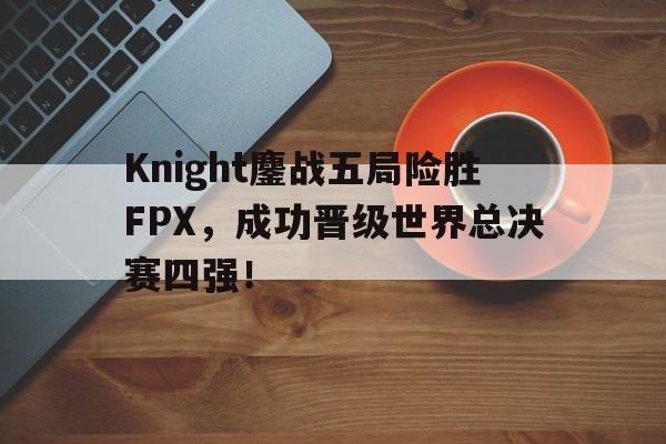 Knight鏖战五局险胜FPX，成功晋级世界总决赛四强！