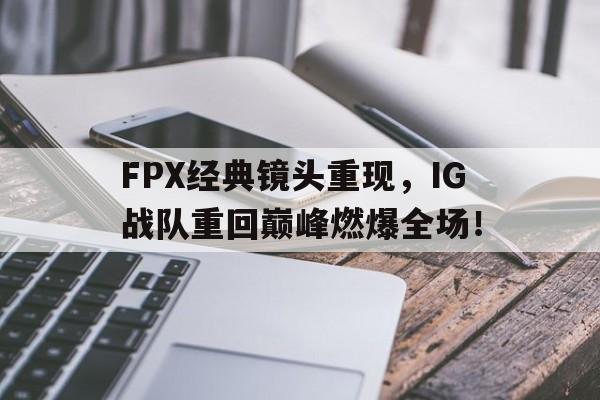 FPX经典镜头重现，IG战队重回巅峰燃爆全场！