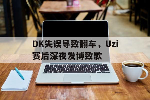 DK失误导致翻车，Uzi赛后深夜发博致歉