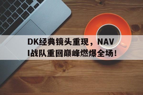 DK经典镜头重现，NAVI战队重回巅峰燃爆全场！