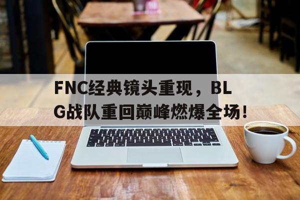 FNC经典镜头重现，BLG战队重回巅峰燃爆全场！