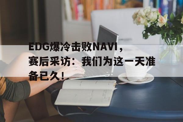 EDG爆冷击败NAVI，赛后采访：我们为这一天准备已久！