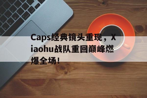Caps经典镜头重现，Xiaohu战队重回巅峰燃爆全场！