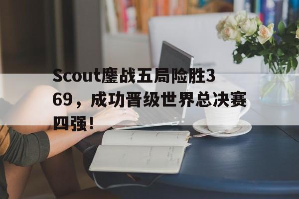 Scout鏖战五局险胜369，成功晋级世界总决赛四强！