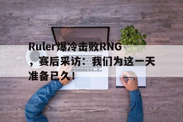 Ruler爆冷击败RNG，赛后采访：我们为这一天准备已久！