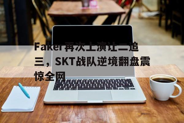 Faker再次上演让二追三，SKT战队逆境翻盘震惊全网