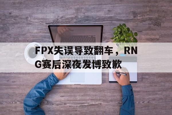 FPX失误导致翻车，RNG赛后深夜发博致歉