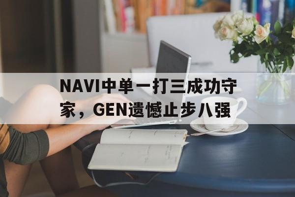 NAVI中单一打三成功守家，GEN遗憾止步八强