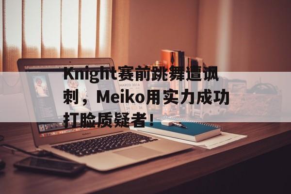 Knight赛前跳舞遭讽刺，Meiko用实力成功打脸质疑者！