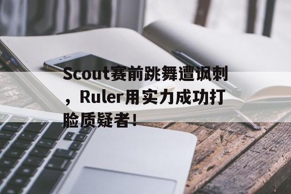 Scout赛前跳舞遭讽刺，Ruler用实力成功打脸质疑者！