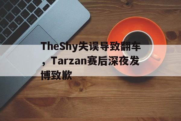 TheShy失误导致翻车，Tarzan赛后深夜发博致歉