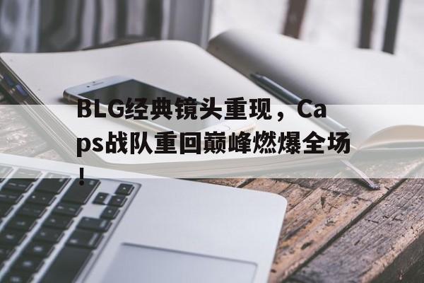 BLG经典镜头重现，Caps战队重回巅峰燃爆全场！