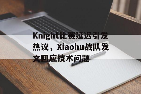 Knight比赛延迟引发热议，Xiaohu战队发文回应技术问题