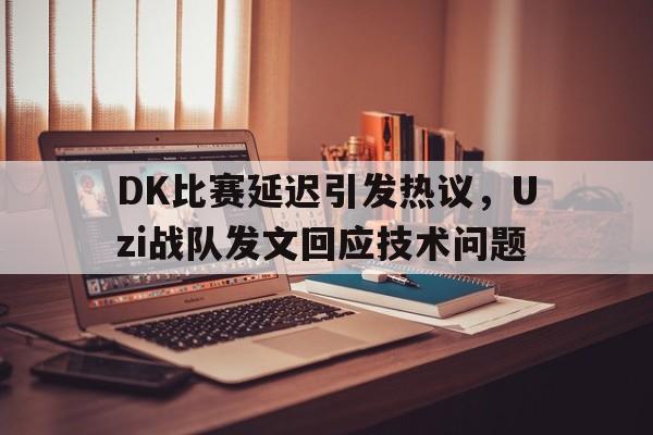 DK比赛延迟引发热议，Uzi战队发文回应技术问题