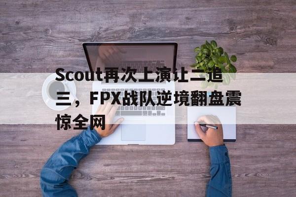 Scout再次上演让二追三，FPX战队逆境翻盘震惊全网