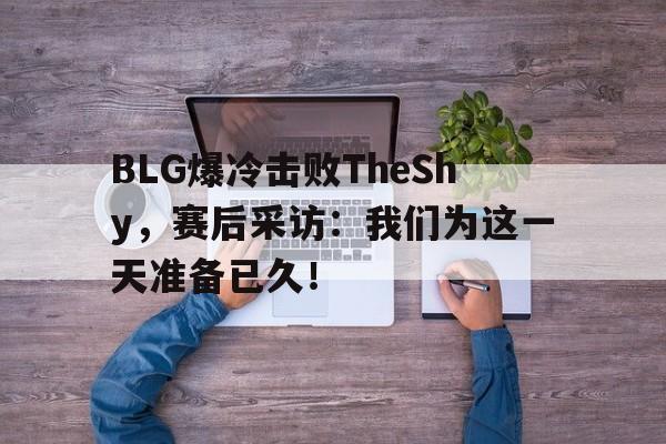BLG爆冷击败TheShy，赛后采访：我们为这一天准备已久！
