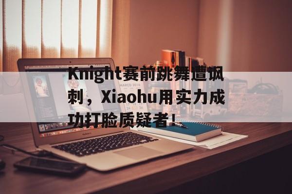 Knight赛前跳舞遭讽刺，Xiaohu用实力成功打脸质疑者！