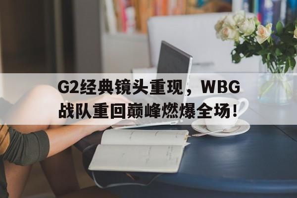 G2经典镜头重现，WBG战队重回巅峰燃爆全场！