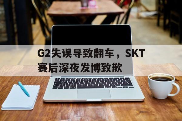 G2失误导致翻车，SKT赛后深夜发博致歉
