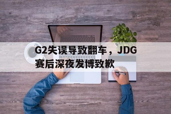 G2失误导致翻车，JDG赛后深夜发博致歉