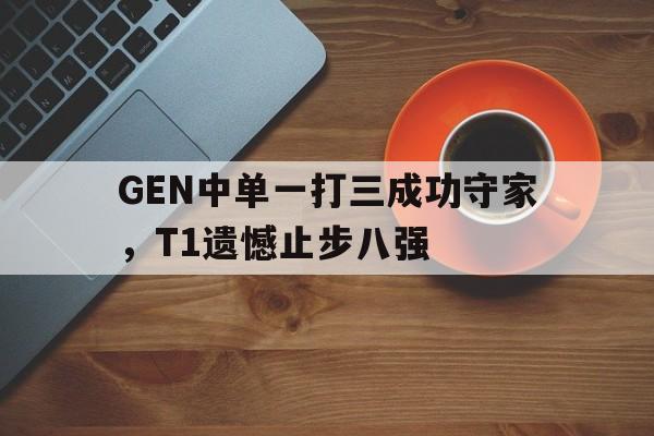 GEN中单一打三成功守家，T1遗憾止步八强