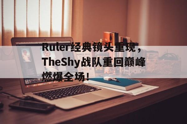 Ruler经典镜头重现，TheShy战队重回巅峰燃爆全场！