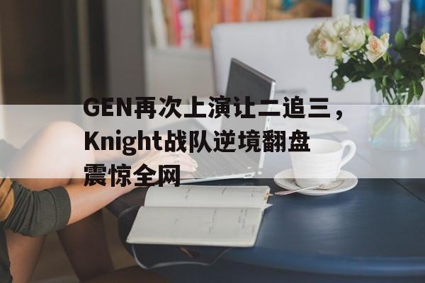 GEN再次上演让二追三，Knight战队逆境翻盘震惊全网
