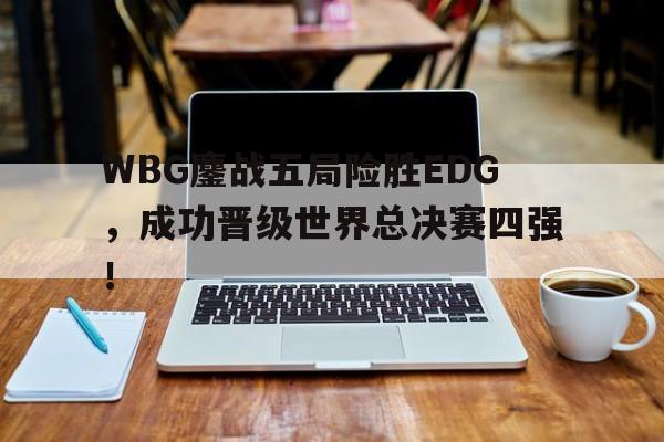 WBG鏖战五局险胜EDG，成功晋级世界总决赛四强！