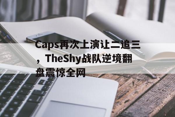 Caps再次上演让二追三，TheShy战队逆境翻盘震惊全网