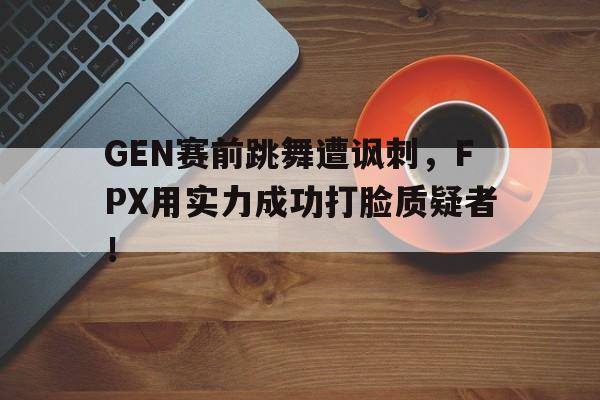 GEN赛前跳舞遭讽刺，FPX用实力成功打脸质疑者！