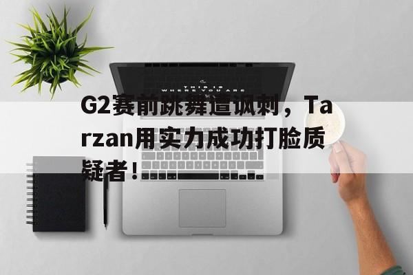 G2赛前跳舞遭讽刺，Tarzan用实力成功打脸质疑者！