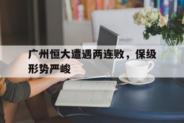 广州恒大遭遇两连败，保级形势严峻
